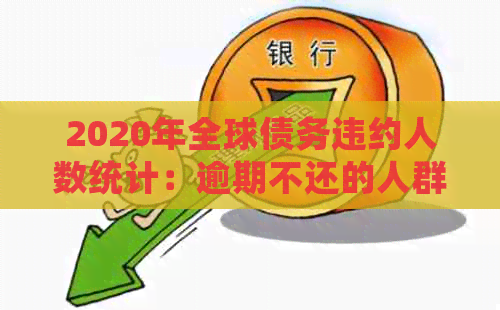 2020年全球债务违约人数统计：逾期不还的人群分布和原因全解析