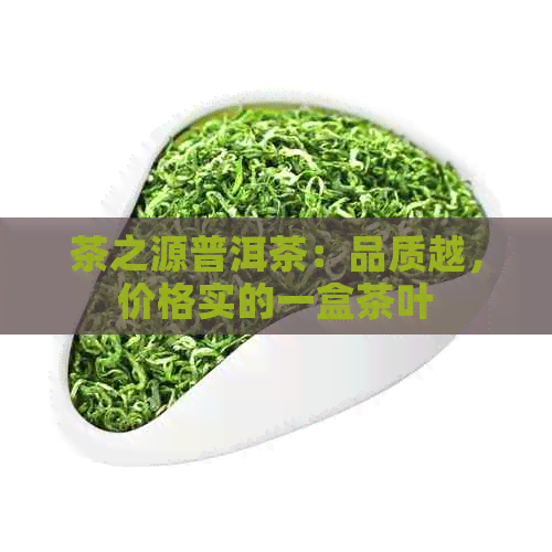 茶之源普洱茶：品质越，价格实的一盒茶叶