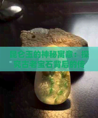 昆仑玉的神秘寓意：探究古老宝石背后的传说与象征