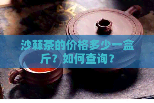 沙棘茶的价格多少一盒斤？如何查询？