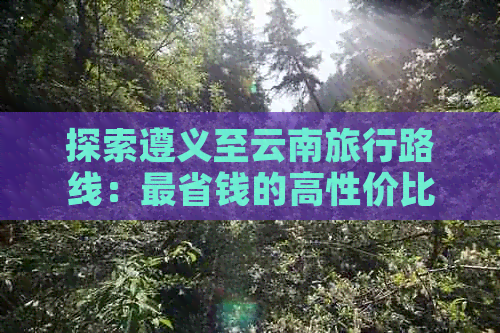 探索遵义至云南旅行路线：最省钱的高性价比方案