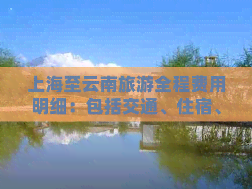 上海至云南旅游全程费用明细：包括交通、住宿、餐饮及景点门票等各项花费