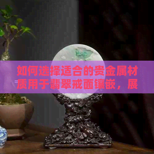 如何选择适合的贵金属材质用于翡翠戒面镶嵌，展现高贵效果