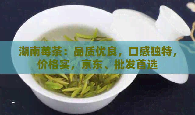 湖南莓茶：品质优良，口感独特，价格实，京东、批发首选