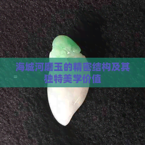 海城河磨玉的精密结构及其独特美学价值