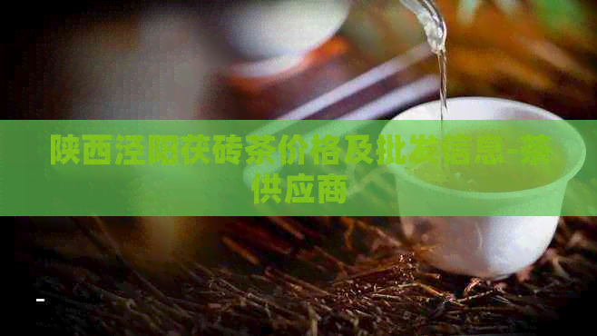 陕西泾阳茯砖茶价格及批发信息-茶供应商