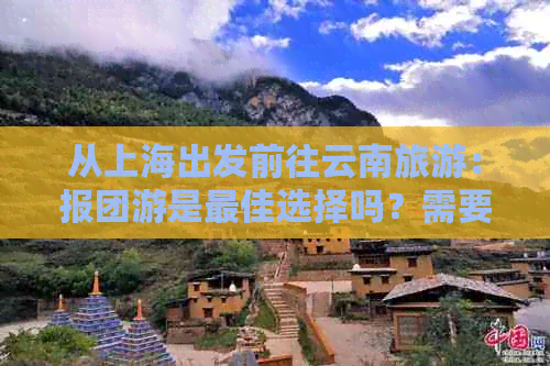 从上海出发前往云南旅游：报团游是更佳选择吗？需要注意哪些事项？