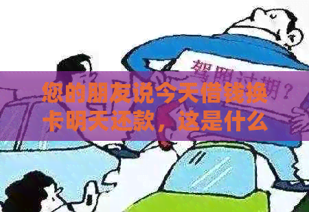 您的朋友说今天借钱换卡明天还款，这是什么意思？