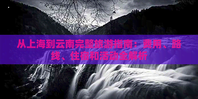 从上海到云南完整旅游指南：费用、路线、住宿和活动全解析