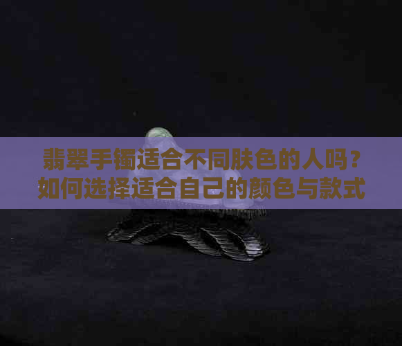 翡翠手镯适合不同肤色的人吗？如何选择适合自己的颜色与款式？