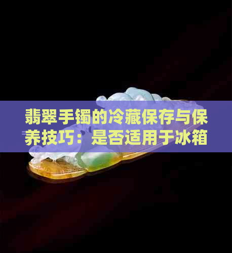 翡翠手镯的冷藏保存与保养技巧：是否适用于冰箱？