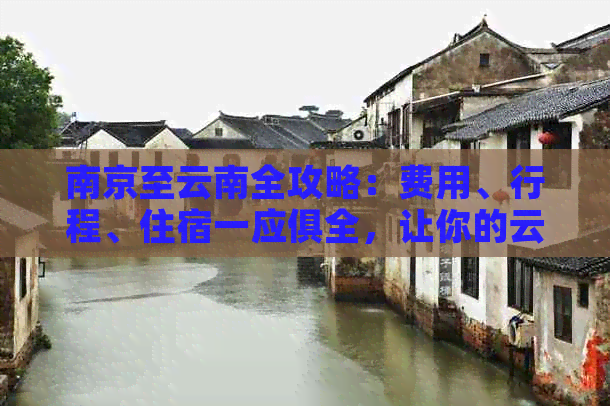 南京至云南全攻略：费用、行程、住宿一应俱全，让你的云南之旅更省钱！