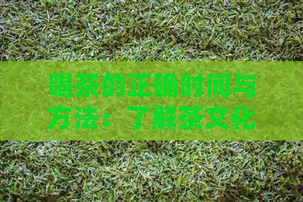 喝茶的正确时间与方法：了解茶文化中的讲究与禁忌，让你品茗更得心应手