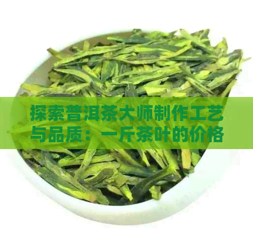 探索普洱茶大师制作工艺与品质：一斤茶叶的价格与价值分析