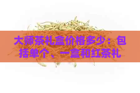 大师茶礼盒价格多少：包括单个、一盒和红茶礼盒的价格解析