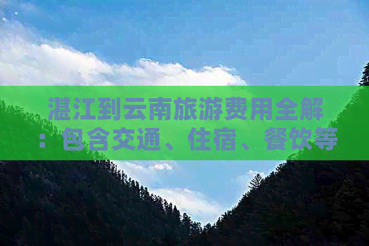 湛江到云南旅游费用全解：包含交通、住宿、餐饮等各项开支，以及预算建议