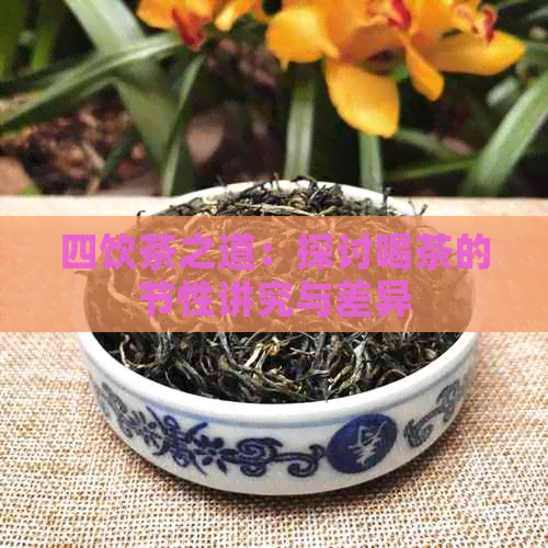 四饮茶之道：探讨喝茶的节性讲究与差异