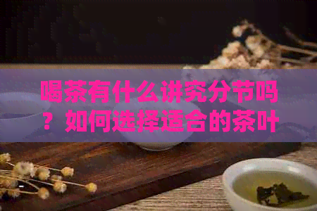 喝茶有什么讲究分节吗？如何选择适合的茶叶节？