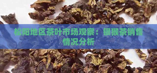 松阳地区茶叶市场观察：银猴茶销售情况分析