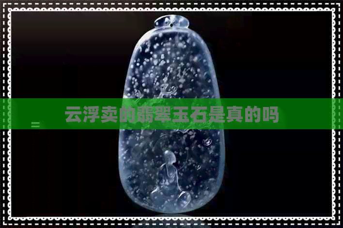 云浮卖的翡翠玉石是真的吗