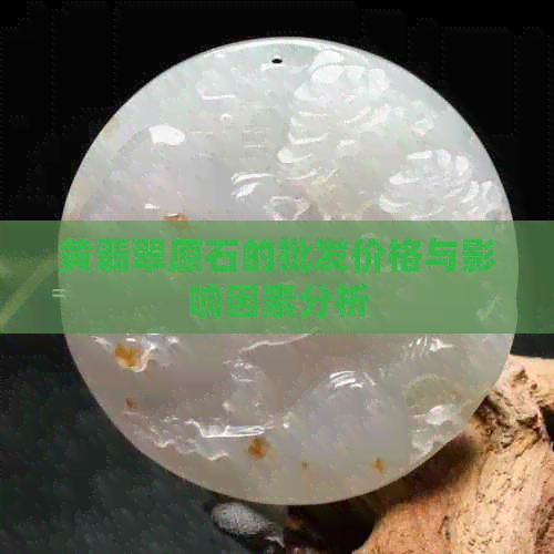 黄翡翠原石的批发价格与影响因素分析