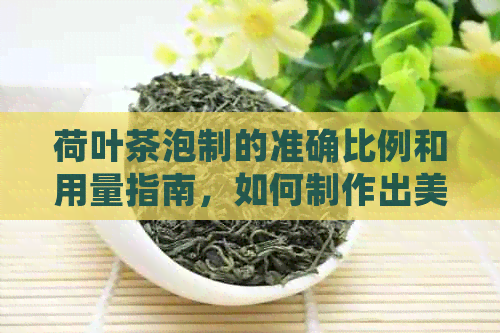 荷叶茶泡制的准确比例和用量指南，如何制作出美味的干荷叶茶？