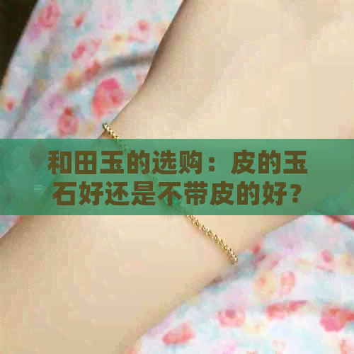 和田玉的选购：皮的玉石好还是不带皮的好？