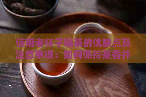 使用老杯子喝茶的优缺点及注意事项：如何保持茶香并避免破损？