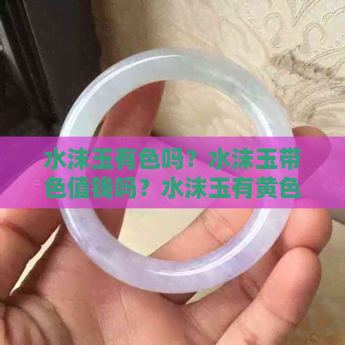 水沫玉有色吗？水沫玉带色值钱吗？水沫玉有黄色吗？水沫玉会变色吗？