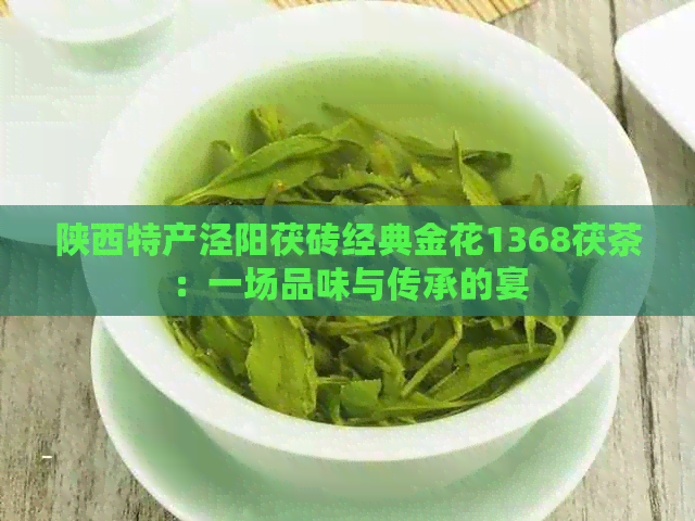 陕西特产泾阳茯砖经典金花1368茯茶：一场品味与传承的宴