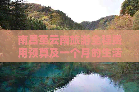 南昌至云南旅游全程费用预算及一个月的生活开销解析