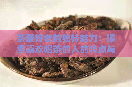 茶爱好者的独特魅力：探索喜欢喝茶的人的特点与惯