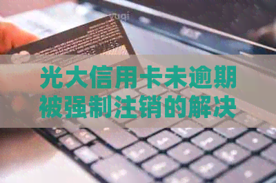 光大信用卡未逾期被强制注销的解决策略与注意事项