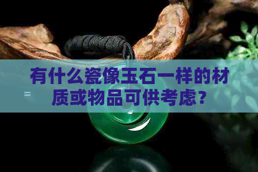 有什么瓷像玉石一样的材质或物品可供考虑？