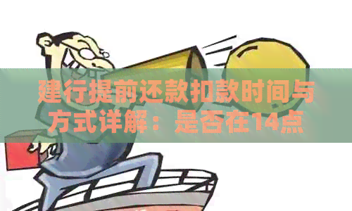 建行提前还款扣款时间与方式详解：是否在14点扣款？如何进行提前还款操作？