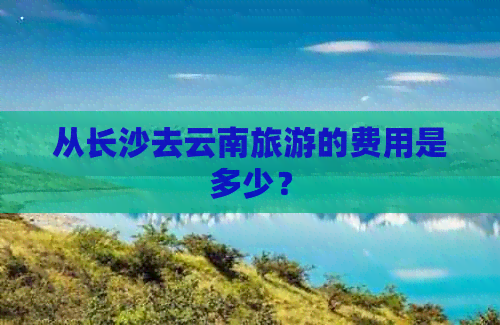 从长沙去云南旅游的费用是多少？