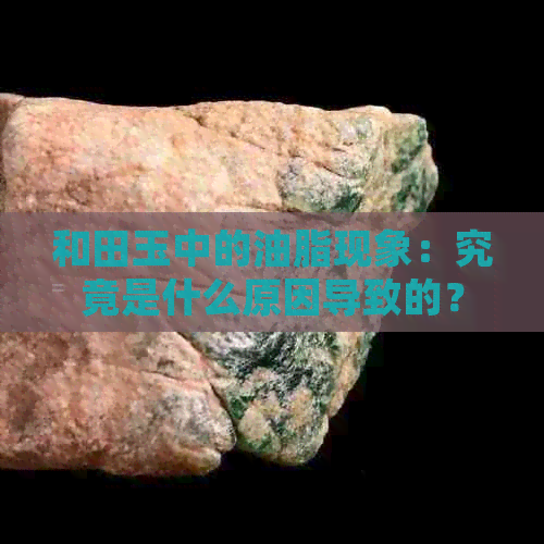 和田玉中的油脂现象：究竟是什么原因导致的？