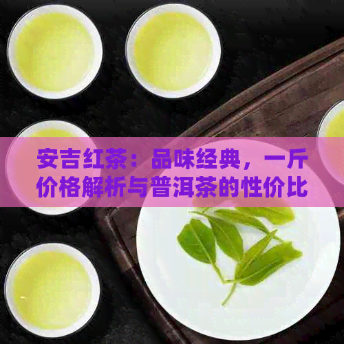 安吉红茶：品味经典，一斤价格解析与普洱茶的性价比对比