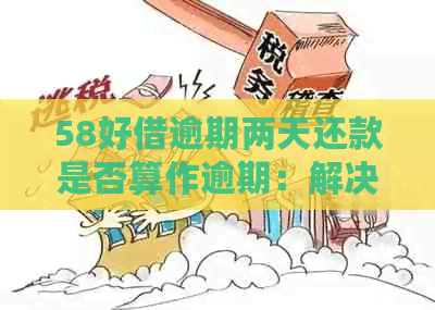 58好借逾期两天还款是否算作逾期：解决你的疑惑