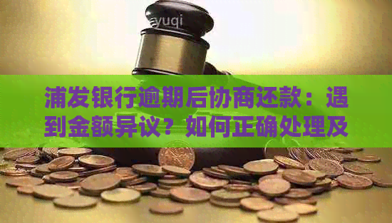 浦发银行逾期后协商还款：遇到金额异议？如何正确处理及解决办法全解析