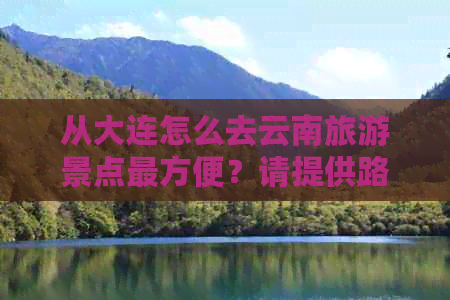 从大连怎么去云南旅游景点最方便？请提供路线建议！