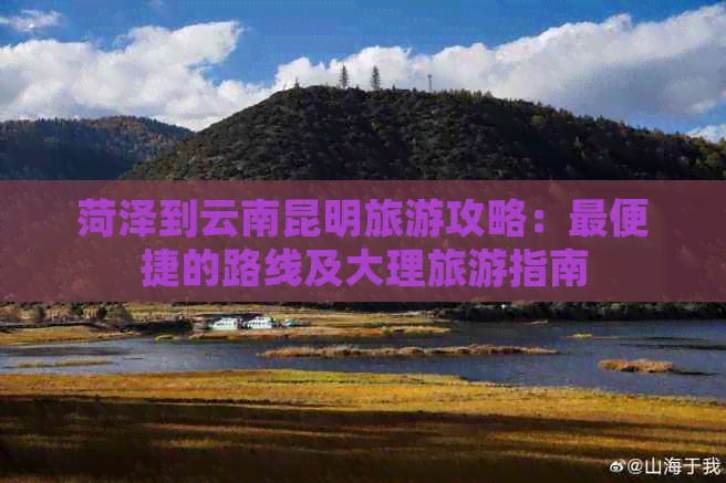 菏泽到云南昆明旅游攻略：最便捷的路线及大理旅游指南