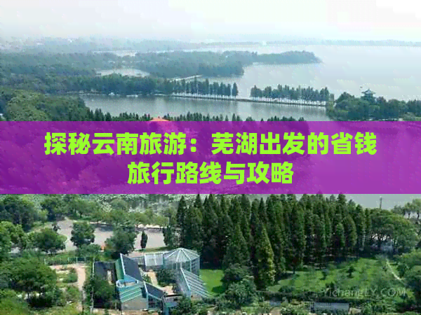 探秘云南旅游：芜湖出发的省钱旅行路线与攻略