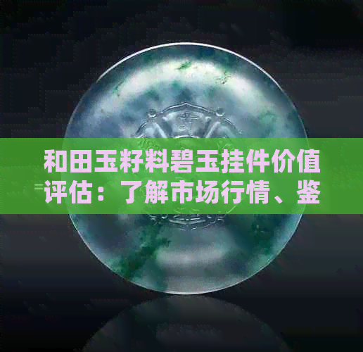 和田玉籽料碧玉挂件价值评估：了解市场行情、鉴别方法与购买建议