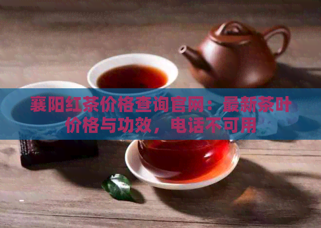 襄阳红茶价格查询官网：最新茶叶价格与功效，电话不可用