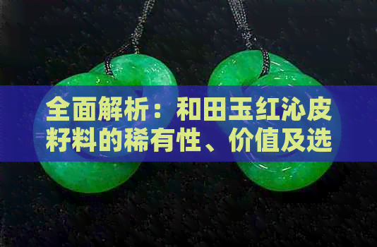 全面解析：和田玉红沁皮籽料的稀有性、价值及选购指南