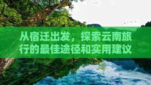 从宿迁出发，探索云南旅行的更佳途径和实用建议