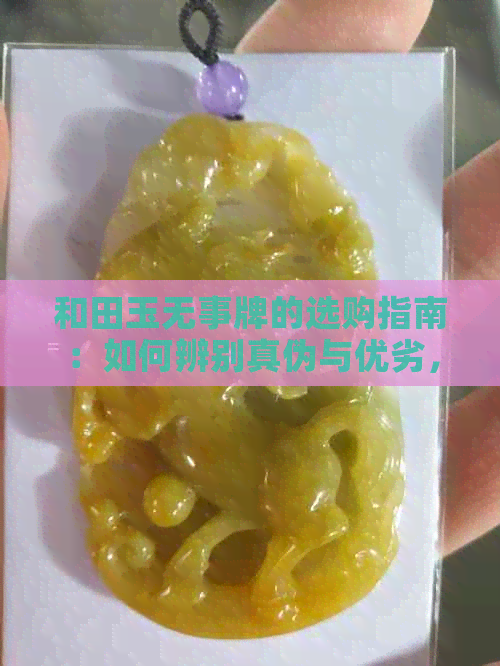 和田玉无事牌的选购指南：如何辨别真伪与优劣，各种款式对比分析