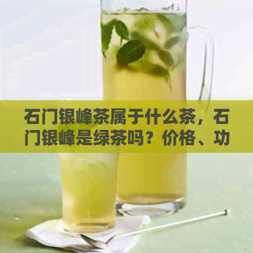 石门银峰茶属于什么茶，石门银峰是绿茶吗？价格、功效与作用一应俱全！