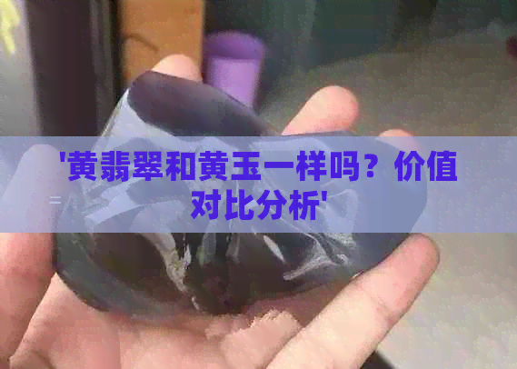 '黄翡翠和黄玉一样吗？价值对比分析'